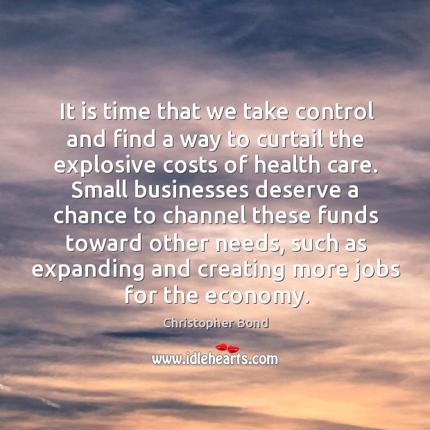 It is time that we take control and find a way to curtail the explosive costs of health care. Christopher Bond Picture Quote