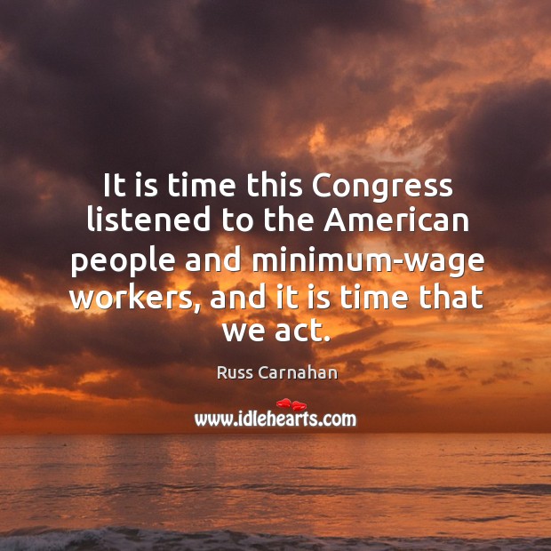 It is time this congress listened to the american people and minimum-wage workers 