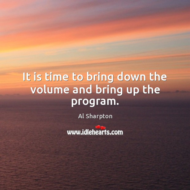 It is time to bring down the volume and bring up the program. Al Sharpton Picture Quote