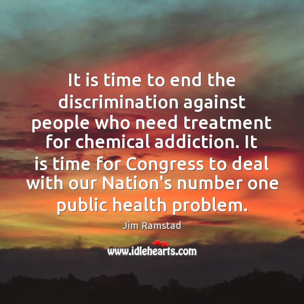 It is time to end the discrimination against people who need treatment Jim Ramstad Picture Quote