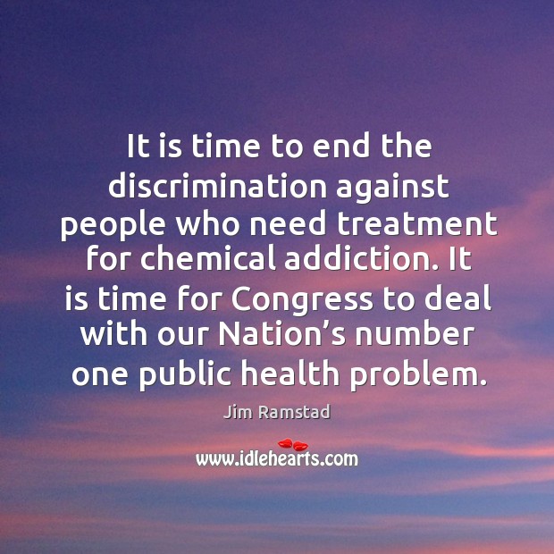 It is time to end the discrimination against people who need treatment for chemical addiction. Jim Ramstad Picture Quote