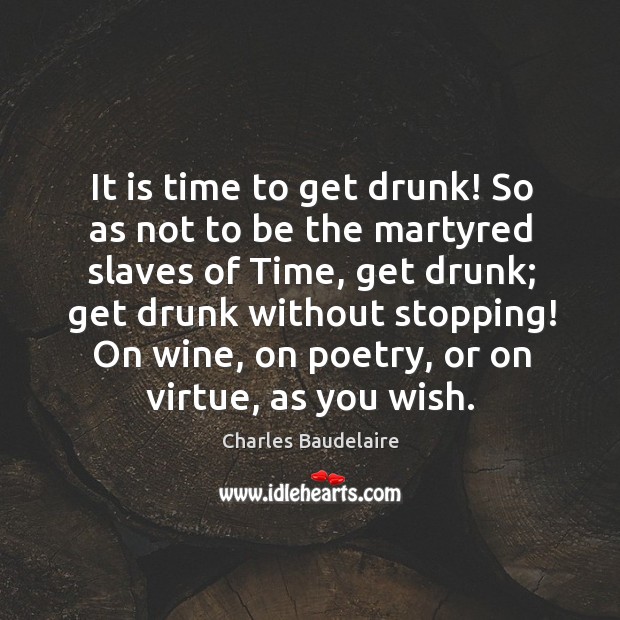 It is time to get drunk! so as not to be the martyred slaves of time Charles Baudelaire Picture Quote