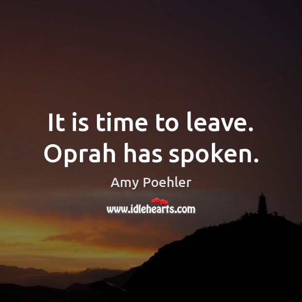 It is time to leave. Oprah has spoken. Amy Poehler Picture Quote