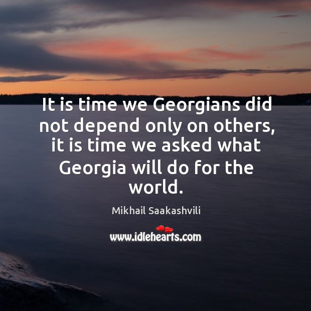 It is time we georgians did not depend only on others, it is time we asked what georgia will do for the world. Mikhail Saakashvili Picture Quote