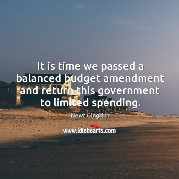 It is time we passed a balanced budget amendment and return this government to limited spending. Newt Gingrich Picture Quote