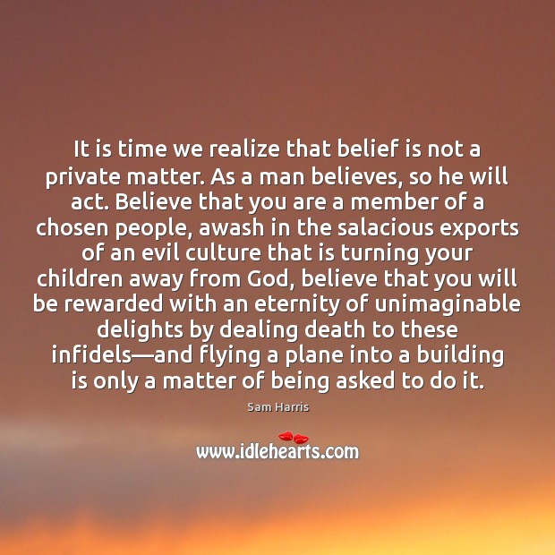 It is time we realize that belief is not a private matter. Sam Harris Picture Quote