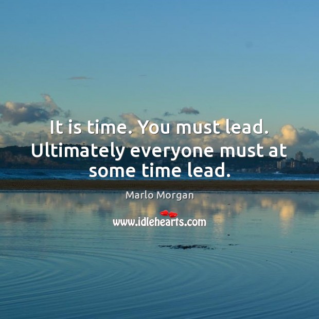 It is time. You must lead. Ultimately everyone must at some time lead. Image