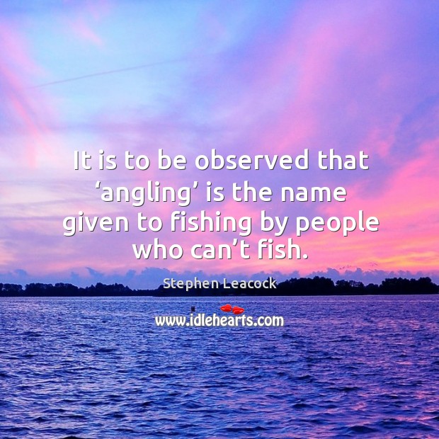 It is to be observed that ‘angling’ is the name given to fishing by people who can’t fish. Stephen Leacock Picture Quote