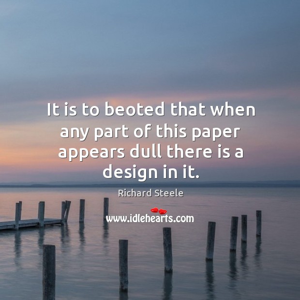 It is to beoted that when any part of this paper appears dull there is a design in it. Richard Steele Picture Quote