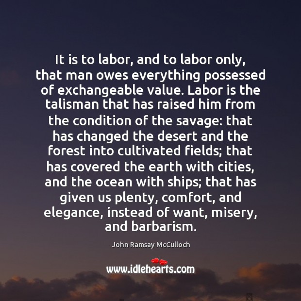 It is to labor, and to labor only, that man owes everything John Ramsay McCulloch Picture Quote