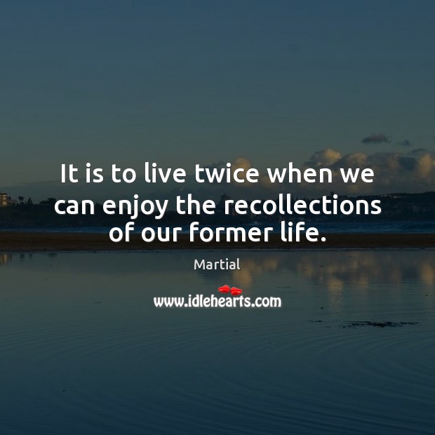 It is to live twice when we can enjoy the recollections of our former life. Martial Picture Quote