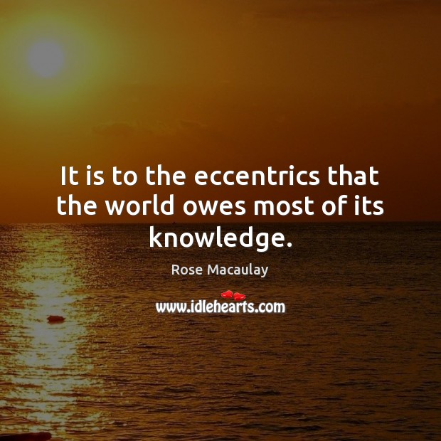 It is to the eccentrics that the world owes most of its knowledge. Rose Macaulay Picture Quote