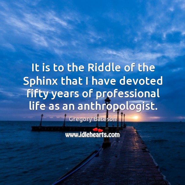 It is to the riddle of the sphinx that I have devoted fifty years of professional life as an anthropologist. Gregory Bateson Picture Quote