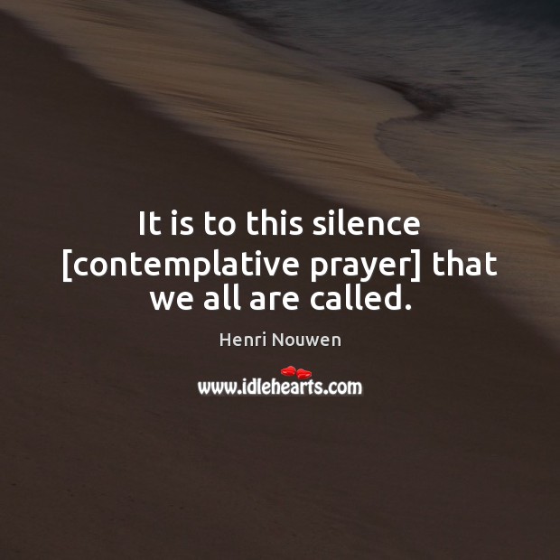 It is to this silence [contemplative prayer] that we all are called. Henri Nouwen Picture Quote