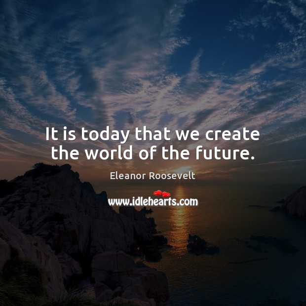 It is today that we create the world of the future. Eleanor Roosevelt Picture Quote