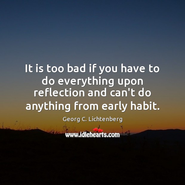 It is too bad if you have to do everything upon reflection Georg C. Lichtenberg Picture Quote