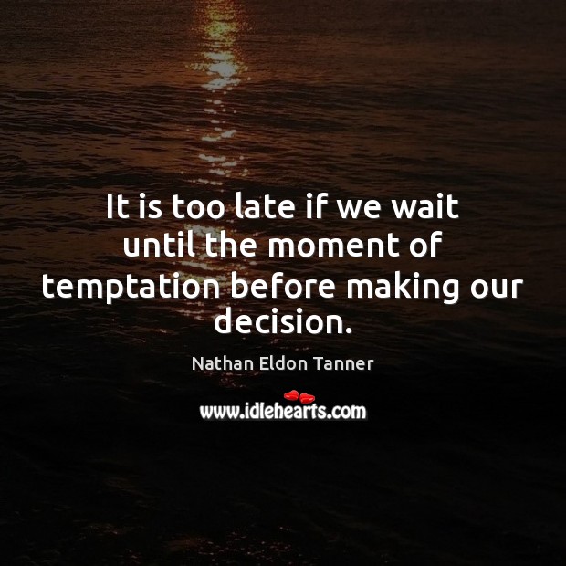 It is too late if we wait until the moment of temptation before making our decision. Nathan Eldon Tanner Picture Quote