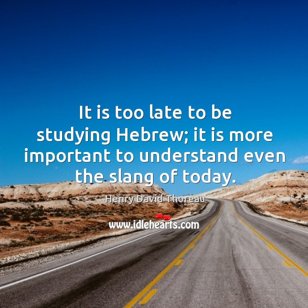 It is too late to be studying hebrew; it is more important to understand even the slang of today. Henry David Thoreau Picture Quote