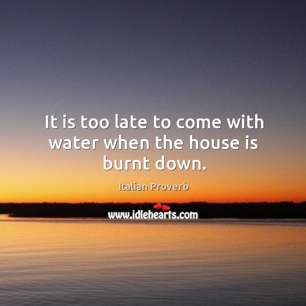 It is too late to come with water when the house is burnt down. Image