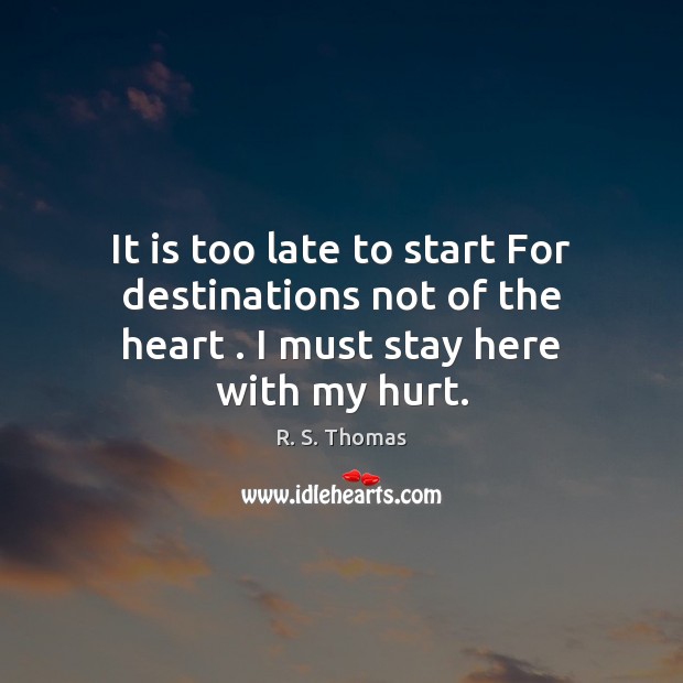 It is too late to start For destinations not of the heart . I must stay here with my hurt. Image