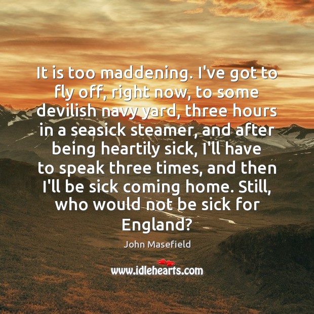 It is too maddening. I’ve got to fly off, right now, to John Masefield Picture Quote
