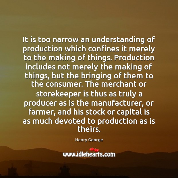 It is too narrow an understanding of production which confines it merely Henry George Picture Quote