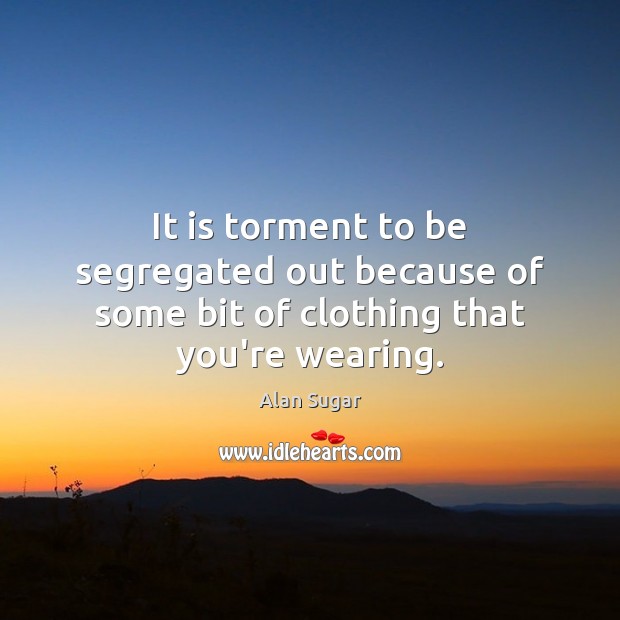 It is torment to be segregated out because of some bit of clothing that you’re wearing. Alan Sugar Picture Quote
