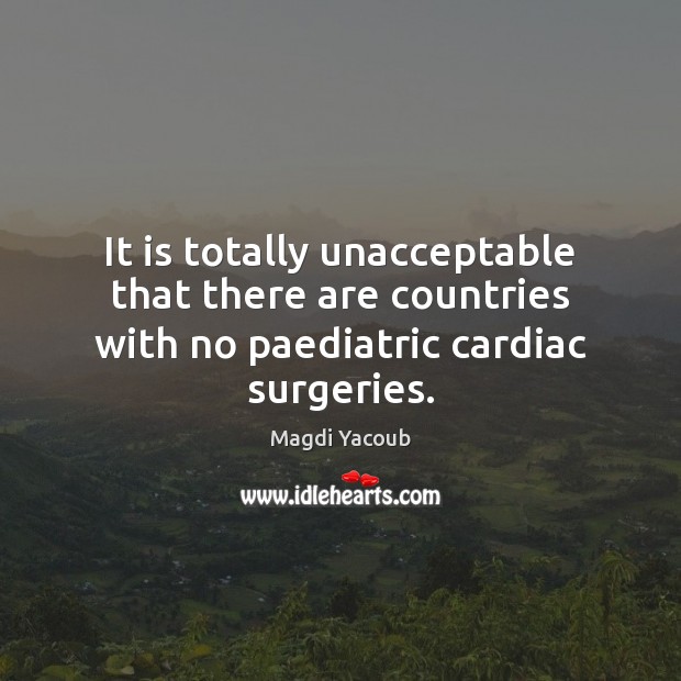 It is totally unacceptable that there are countries with no paediatric cardiac surgeries. Magdi Yacoub Picture Quote