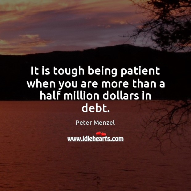 It is tough being patient when you are more than a half million dollars in debt. Peter Menzel Picture Quote