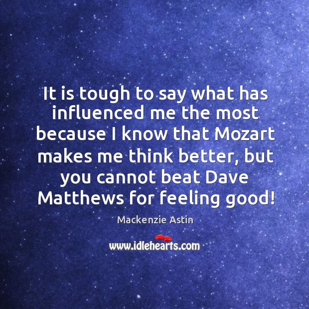 It is tough to say what has influenced me the most because I know that mozart makes me think better Mackenzie Astin Picture Quote