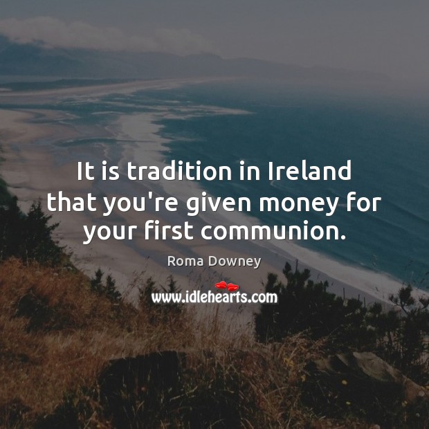It is tradition in Ireland that you’re given money for your first communion. Roma Downey Picture Quote