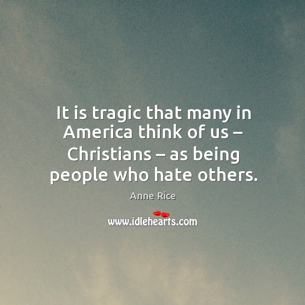 It is tragic that many in america think of us – christians – as being people who hate others. Anne Rice Picture Quote