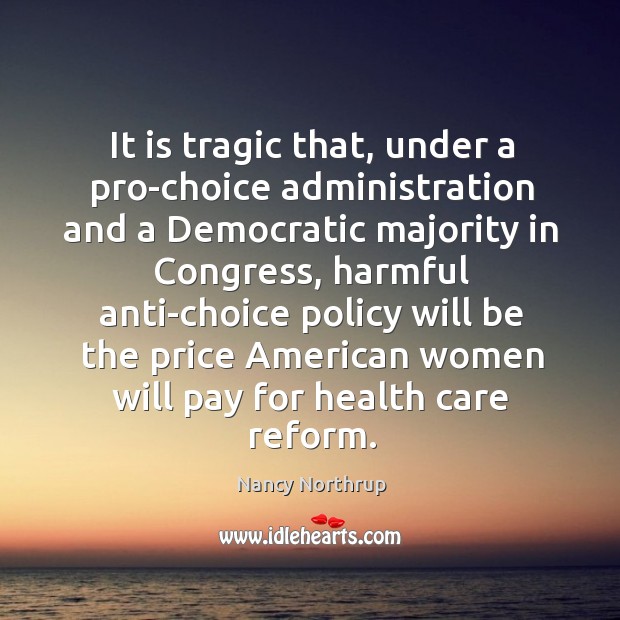 It is tragic that, under a pro-choice administration and a democratic majority in congress Health Quotes Image