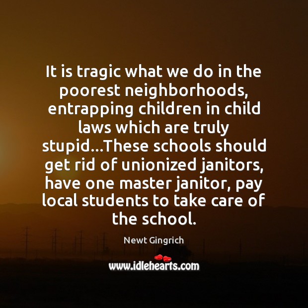 It is tragic what we do in the poorest neighborhoods, entrapping children Newt Gingrich Picture Quote