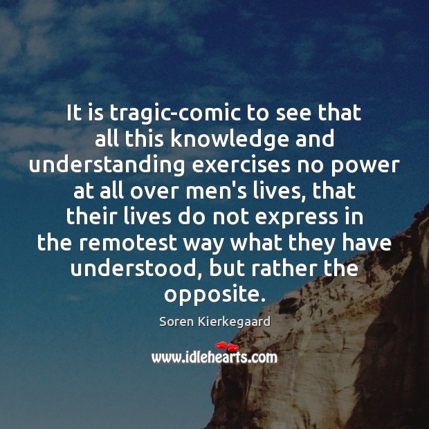 It is tragic-comic to see that all this knowledge and understanding exercises Soren Kierkegaard Picture Quote