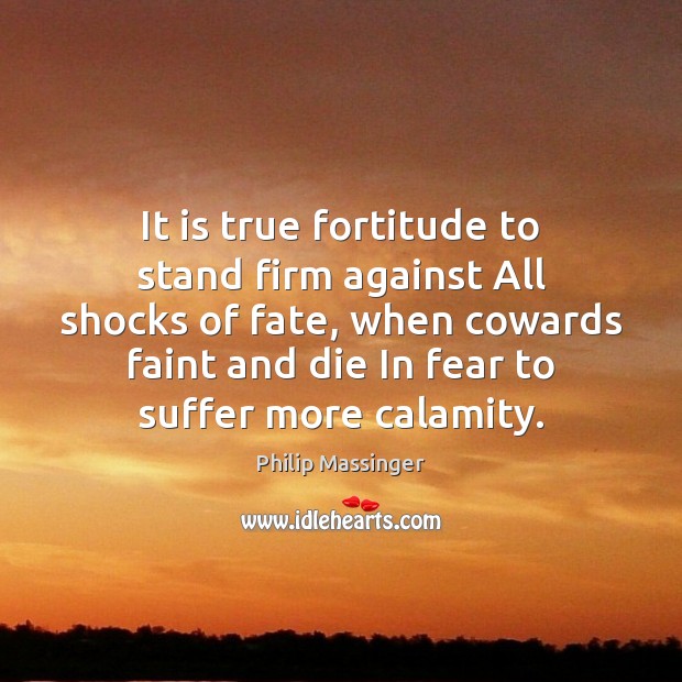 It is true fortitude to stand firm against All shocks of fate, Philip Massinger Picture Quote