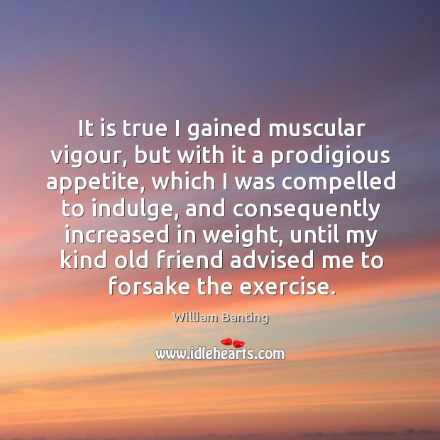 It is true I gained muscular vigour, but with it a prodigious appetite, which I was compelled Image