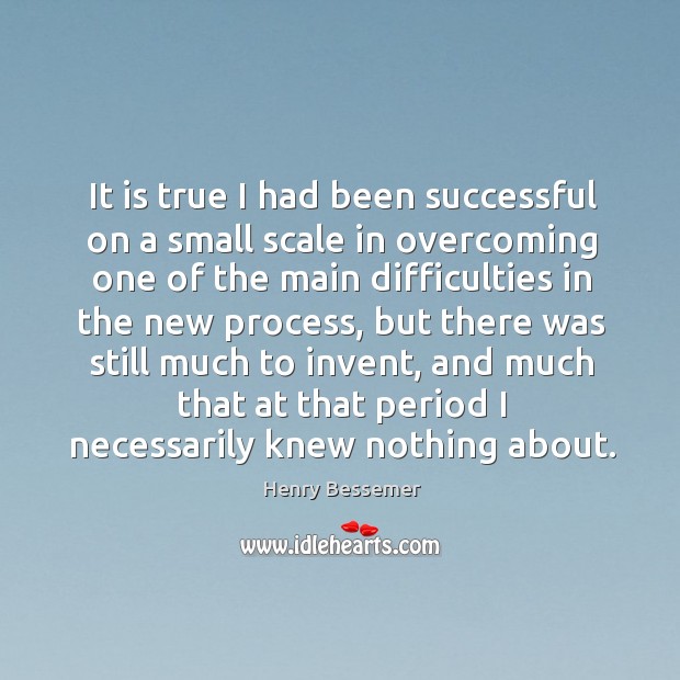 It is true I had been successful on a small scale in overcoming one of the main difficulties Henry Bessemer Picture Quote