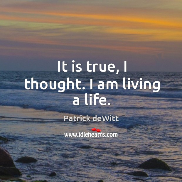 It is true, I thought. I am living a life. Patrick deWitt Picture Quote