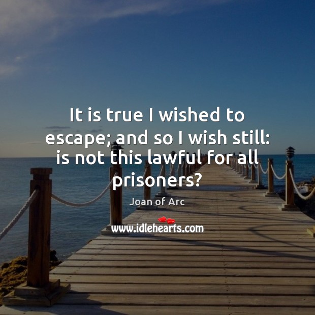 It is true I wished to escape; and so I wish still: is not this lawful for all prisoners? Joan of Arc Picture Quote