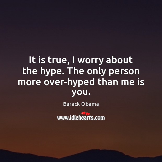 It is true, I worry about the hype. The only person more over-hyped than me is you. Barack Obama Picture Quote