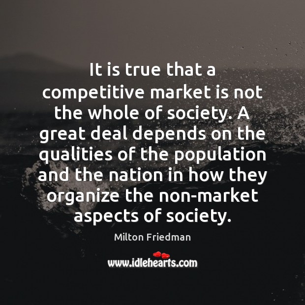 It is true that a competitive market is not the whole of Milton Friedman Picture Quote