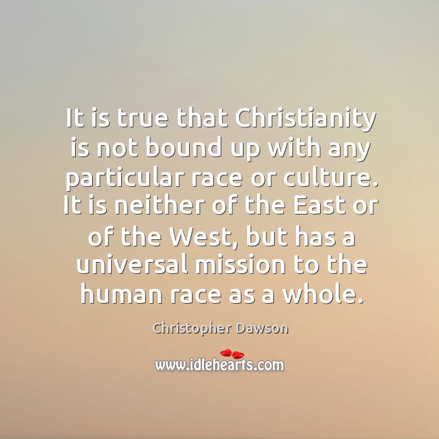 It is true that christianity is not bound up with any particular race or culture. Christopher Dawson Picture Quote