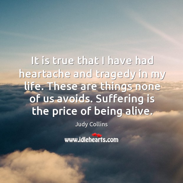 It is true that I have had heartache and tragedy in my life. These are things none of us avoids. Judy Collins Picture Quote