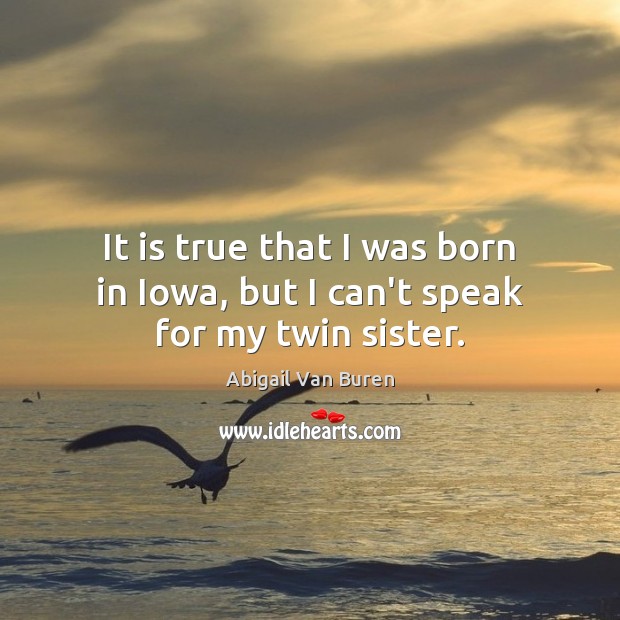 It is true that I was born in Iowa, but I can’t speak for my twin sister. Abigail Van Buren Picture Quote