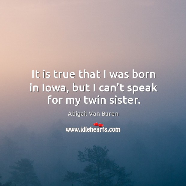 It is true that I was born in iowa, but I can’t speak for my twin sister. Abigail Van Buren Picture Quote