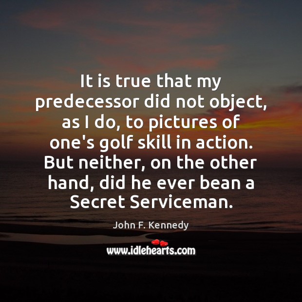 It is true that my predecessor did not object, as I do, John F. Kennedy Picture Quote