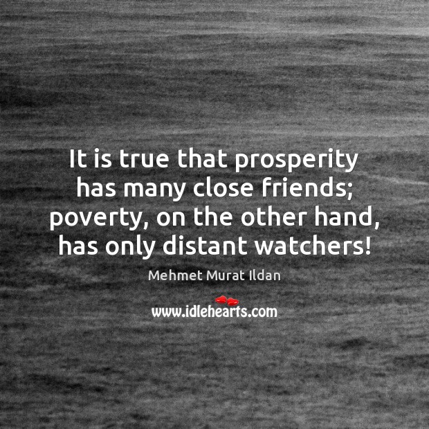 It is true that prosperity has many close friends; poverty, on the Mehmet Murat Ildan Picture Quote