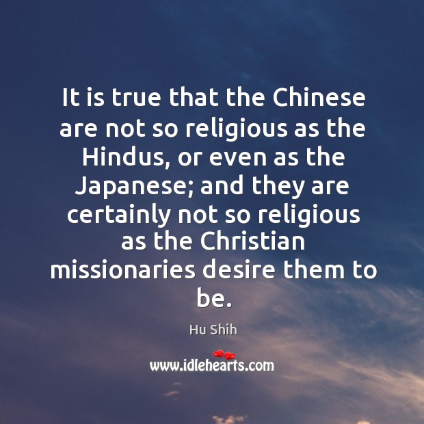 It is true that the chinese are not so religious as the hindus, or even as the japanese Hu Shih Picture Quote