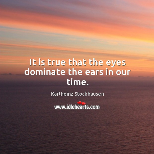It is true that the eyes dominate the ears in our time. Karlheinz Stockhausen Picture Quote